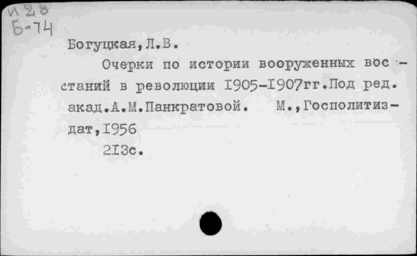 ﻿Богуцкая,Л.В.
Очерки по истории вооруженных вое -гтаний в революции 1905-1907гг.Под ред. акад.А.М.Панкратовой.	М.,Госполитиз-
дат,Х956 213с.